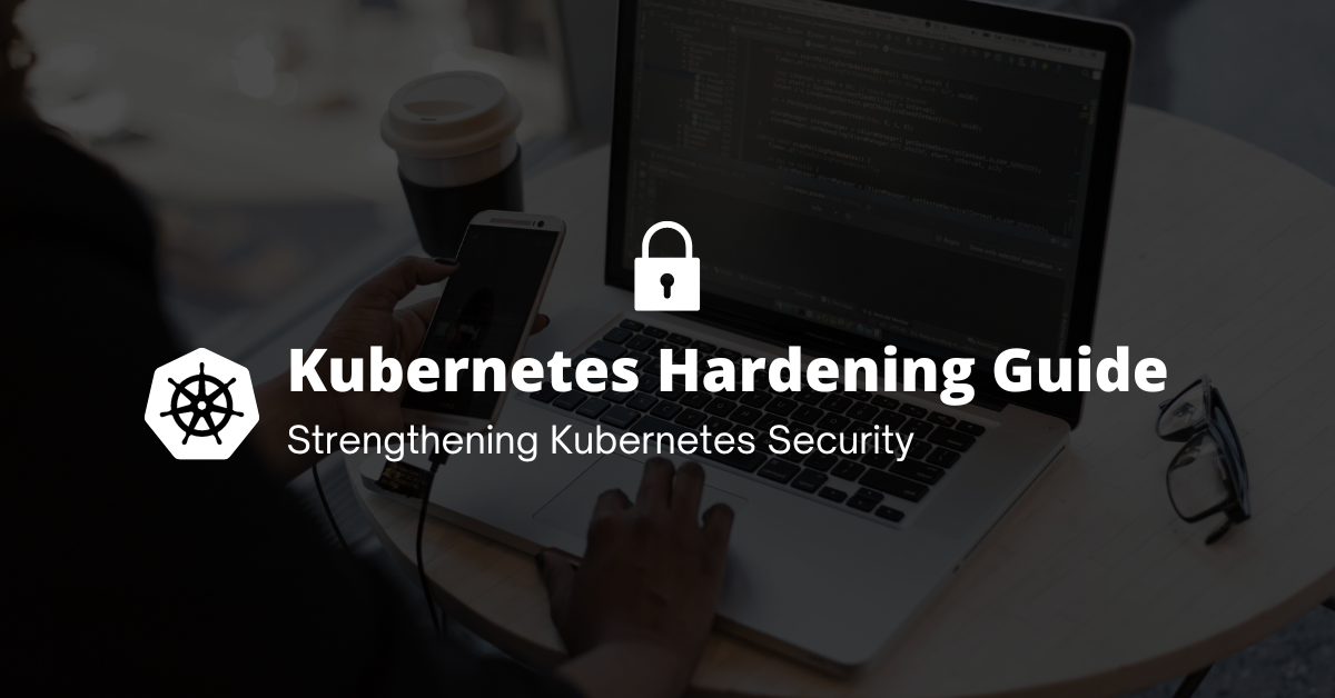 Strengthening Kubernetes Security: Kubernetes Hardening Guidance released by NSA and CISA